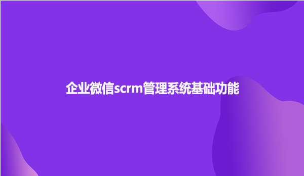 企业微信scrm管理系统基础功能