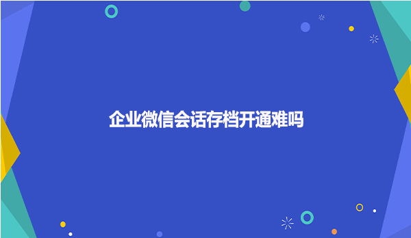 企业微信会话存档开通难吗