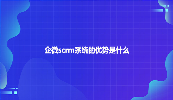 企微scrm系统的优势是什么？