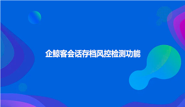 企鲸客会话存档风控检测功能