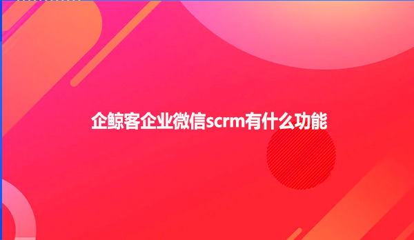 企鲸客企业微信scrm有什么功能