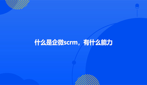什么是企微scrm，有什么能力