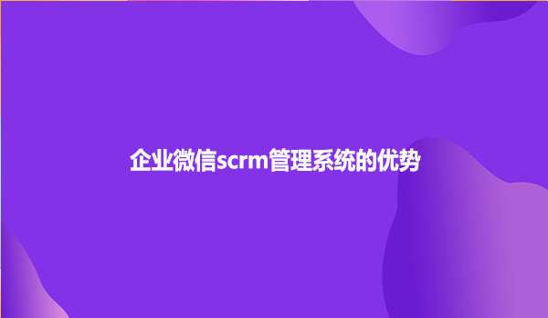 企业微信scrm管理系统的优势!