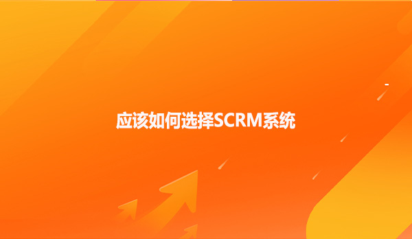 应该如何选择SCRM系统？