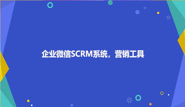 企业微信SCRM系统，营销工具