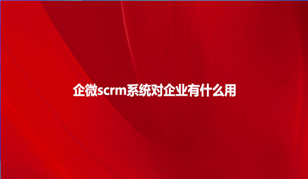 企微scrm系统对企业有什么用