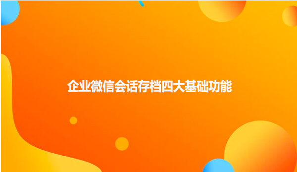 企业微信会话存档四大基础功能