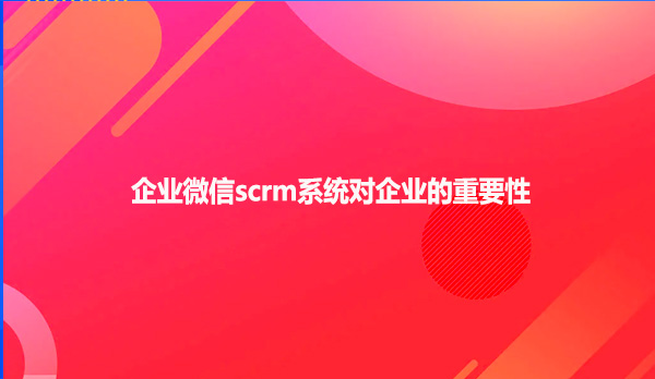 企业微信scrm系统对企业的重要性！