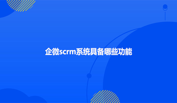 企微scrm系统具备哪些功能呢?
