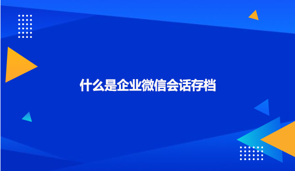 什么是企业微信会话存档?