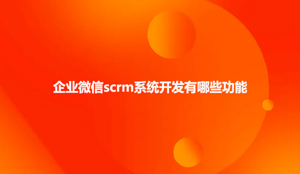企业微信scrm系统开发有哪些功能