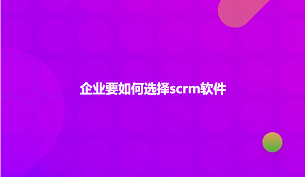 企业要如何选择scrm软件