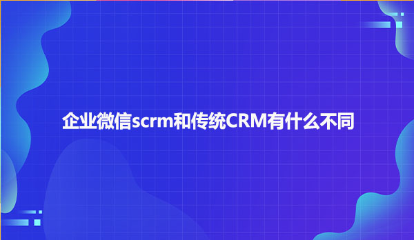 企业微信scrm和传统CRM有什么不同