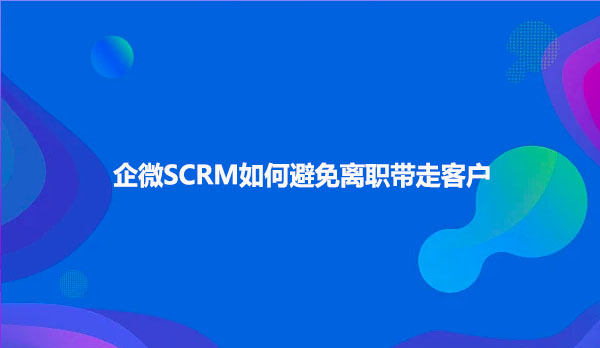 企微SCRM如何避免离职带走客户