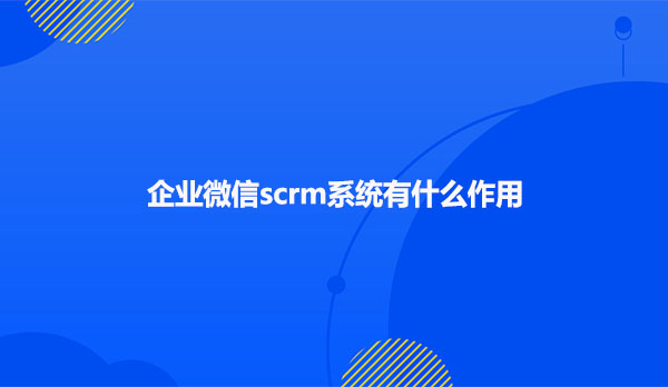 企业微信scrm系统有什么作用呢？
