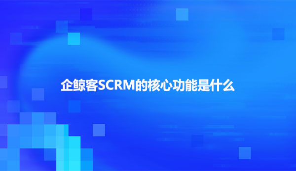 企鲸客SCRM的核心功能是什么