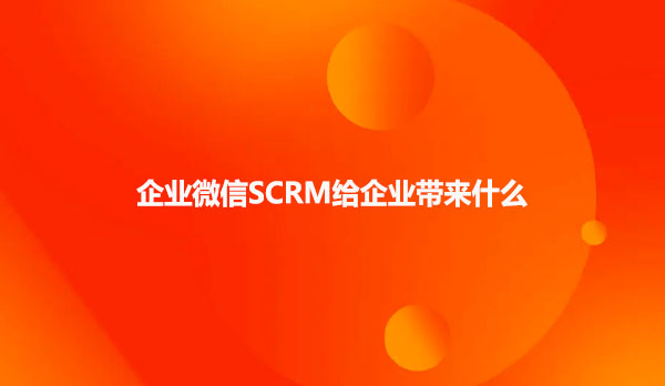 企业微信SCRM给企业带来什么