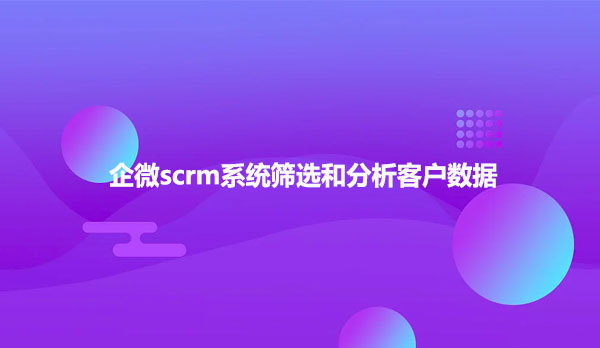 企微scrm系统筛选和分析客户数据