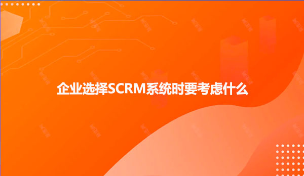 企业选择SCRM系统时要考虑什么