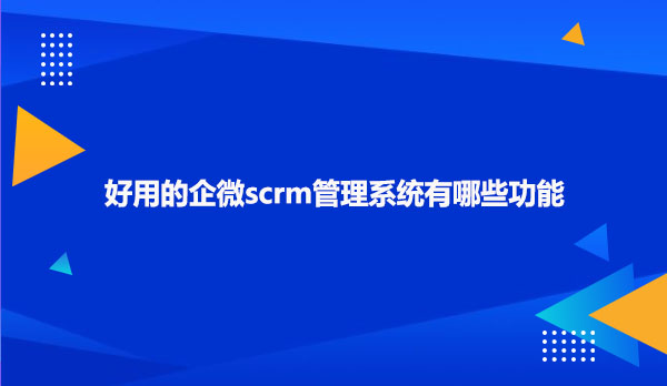 好用的企微scrm管理系统有哪些功能