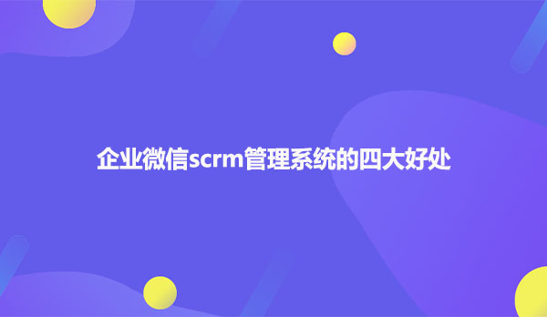 企业微信scrm管理系统的四大好处