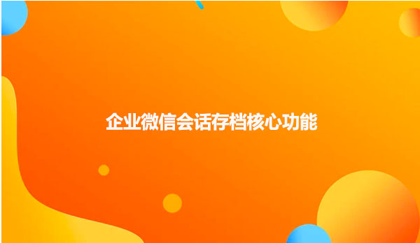 企业微信会话存档核心功能！！！
