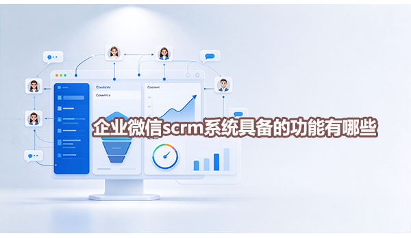 企业微信scrm系统具备的功能有哪些