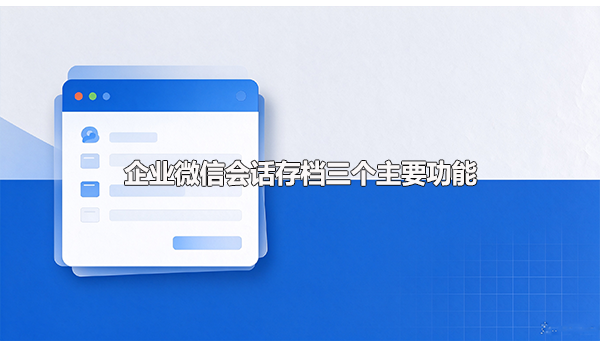 企业微信会话存档三个主要功能