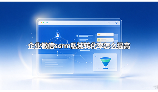 企业微信scrm私域转化率怎么提高