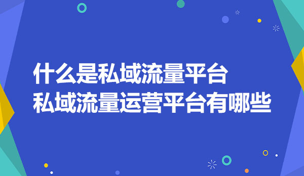 什么是私域流量平台？私域流量运营平台有哪些