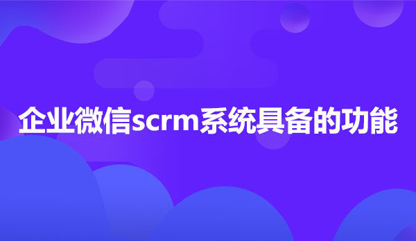 企业微信scrm系统具备的功能