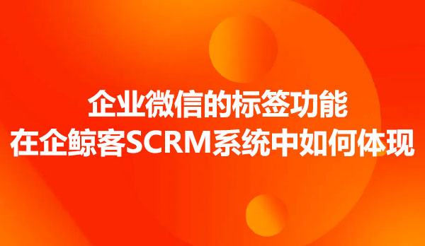 企业微信标签功能在企鲸客SCRM系统中如何体现