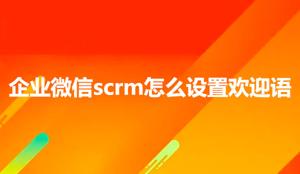 企业微信scrm怎么设置欢迎语