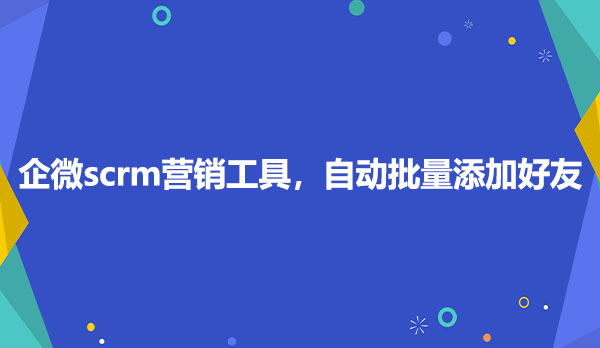 企微scrm营销工具，自动批量添加好友