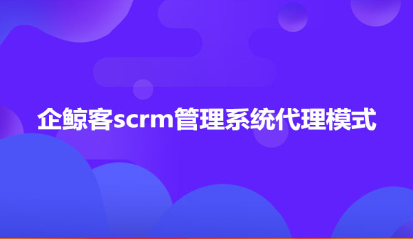 企鲸客SCRM管理系统代理模式