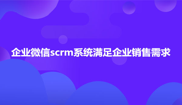 企业微信scrm系统，企业微信scrm