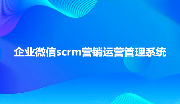 企业微信scrm营销管理系统