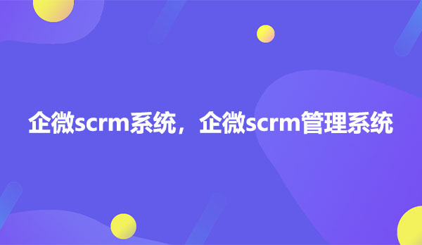 企微scrm系统，企微scrm管理系统