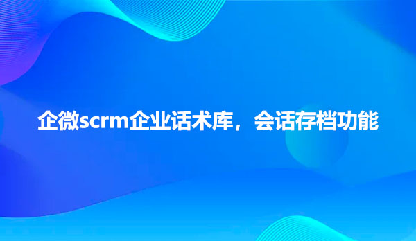 <b>企微scrm企业话术库，会话存档功能</b>
