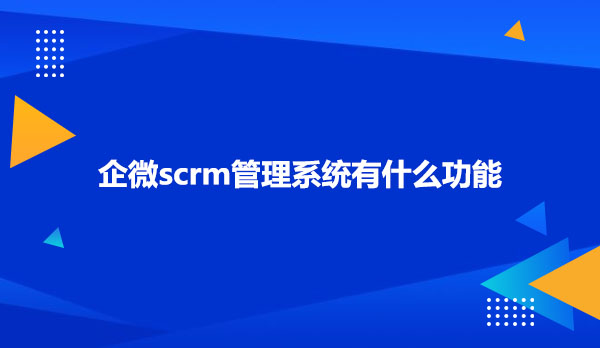 企微scrm管理系统有什么功能