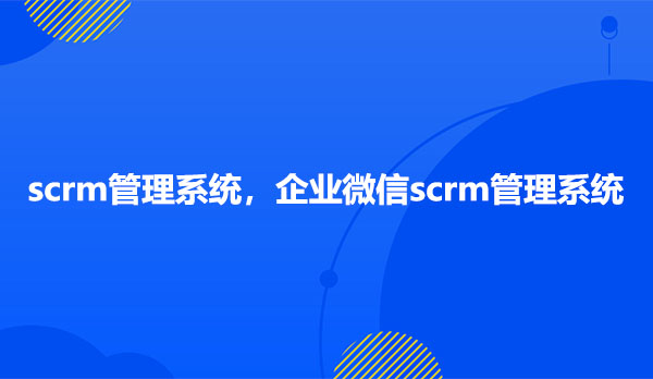 scrm管理系统，企业微信scrm管理系统