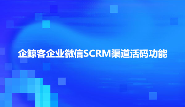 企鲸客企微SCRM渠道活码功能