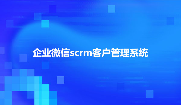 企业微信scrm客户管理系统