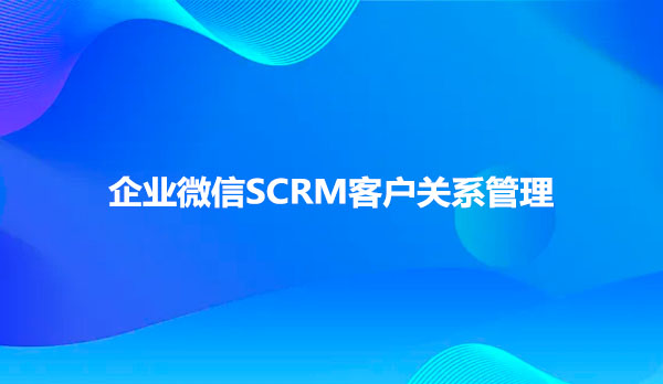 企微SCRM客户关系管理系统