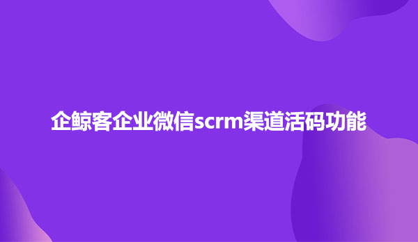 企业微信scrm渠道活码功能