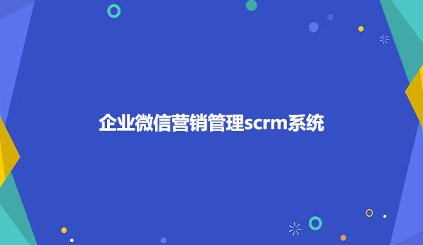 企业微信营销管理scrm系统