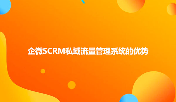 企微SCRM私域流量管理系统的优势