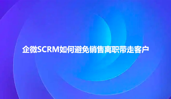 企微SCRM如何避免销售离职带走客户