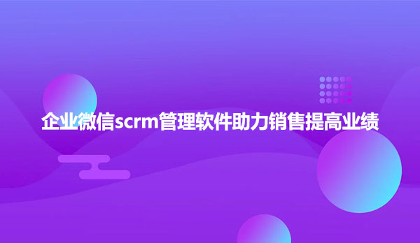 企业微信scrm管理软件助力销售提高业绩