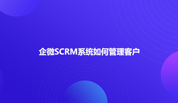 企微SCRM系统如何管理客户